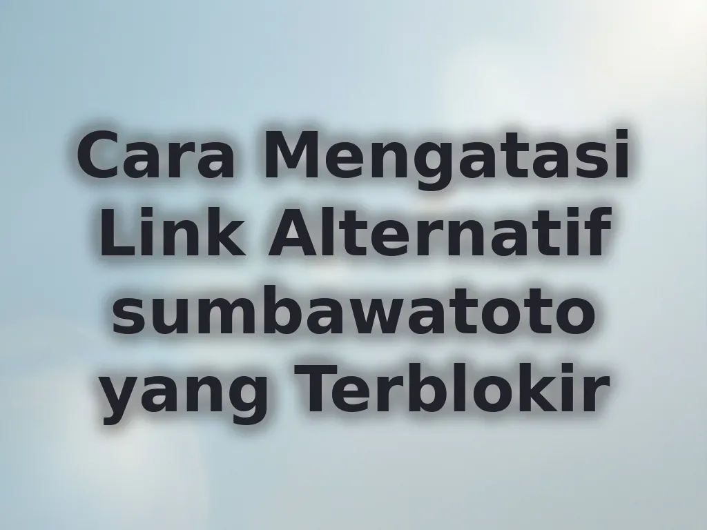 Cara Mengatasi Link Alternatif sumbawatoto yang Terblokir