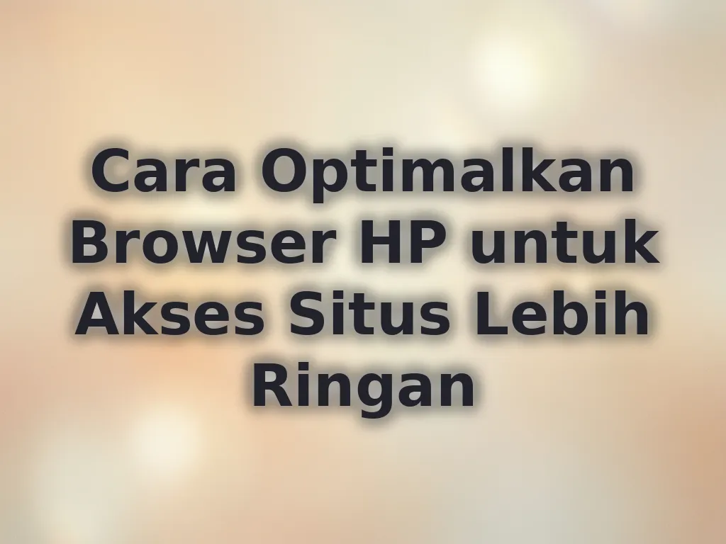 Cara Optimalkan Browser HP untuk Akses Situs Lebih Ringan