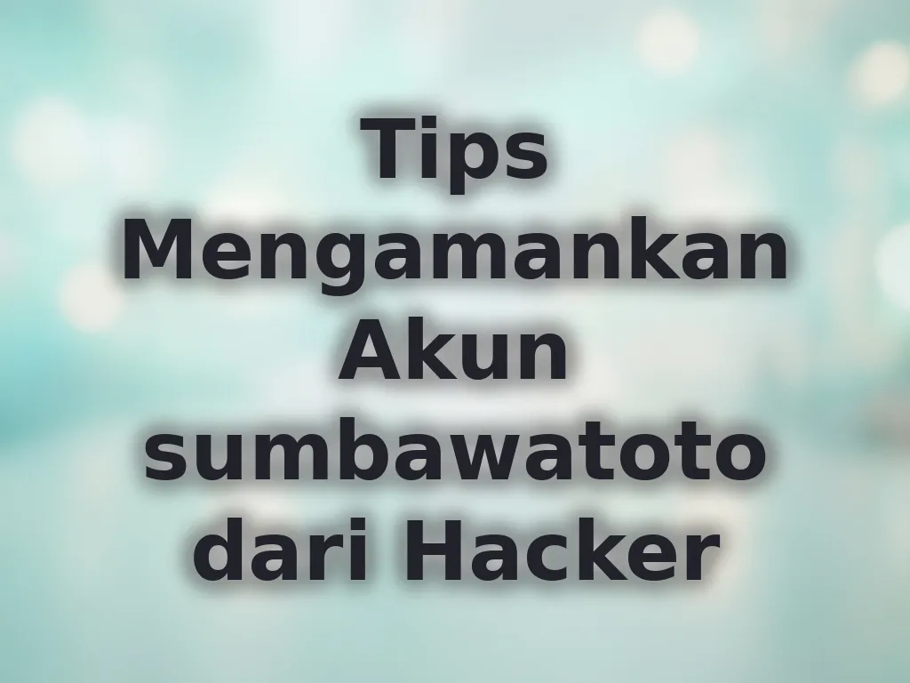 Tips Mengamankan Akun sumbawatoto dari Hacker